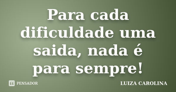 Para cada dificuldade uma saida, nada é para sempre!... Frase de Luiza carolina.