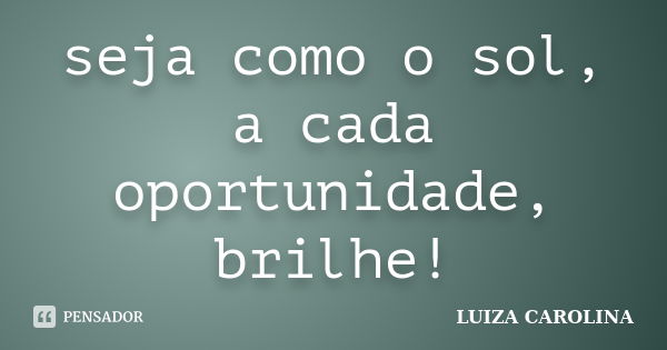 seja como o sol, a cada oportunidade, brilhe!... Frase de luiza carolina.