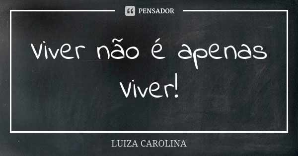 Viver não é apenas Viver!... Frase de Luiza carolina.