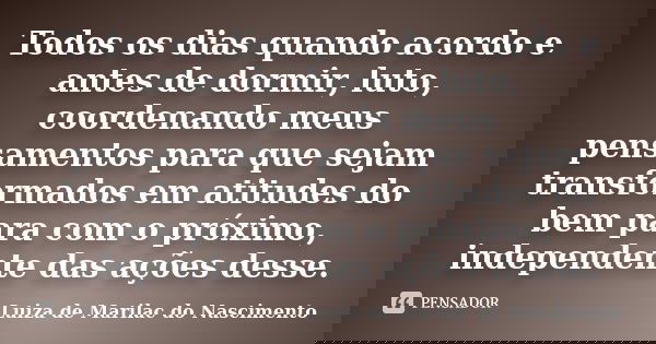 Todos os dias quando acordo e antes de dormir, luto, coordenando meus pensamentos para que sejam transformados em atitudes do bem para com o próximo, independen... Frase de Luiza de Marilac do Nascimento.