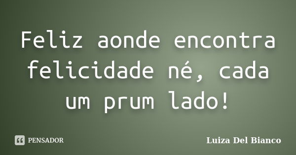 Feliz aonde encontra felicidade né, cada um prum lado!... Frase de Luiza Del Bianco.