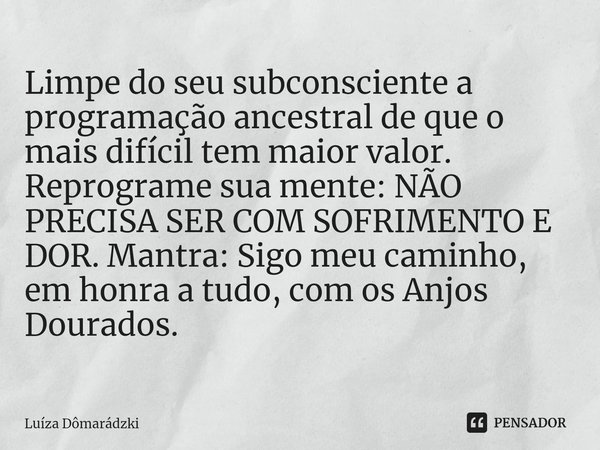 ⁠Limpe do seu subconsciente a programação ancestral de que o mais difícil tem maior valor. Reprograme sua mente: NÃO PRECISA SER COM SOFRIMENTO E DOR. Mantra: S... Frase de Luíza Dômarádzki.