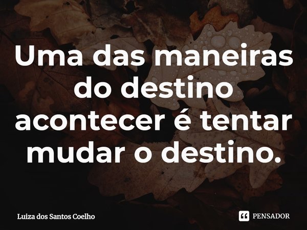 ⁠Uma das maneiras do destino acontecer é tentar mudar o destino.... Frase de Luiza dos Santos Coelho.