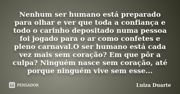 Nenhum ser humano está preparado para olhar e ver que toda a confiança e todo o carinho depositado numa pessoa foi jogado para o ar como confetes e pleno carnav... Frase de Luiza Duarte.