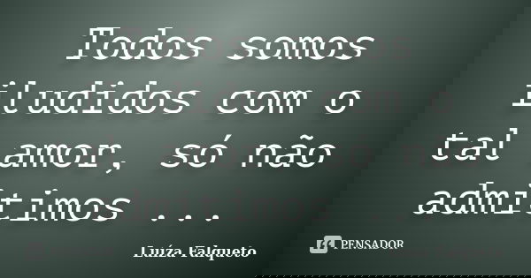 Todos somos iludidos com o tal amor, só não admitimos ...... Frase de Luíza Falqueto.