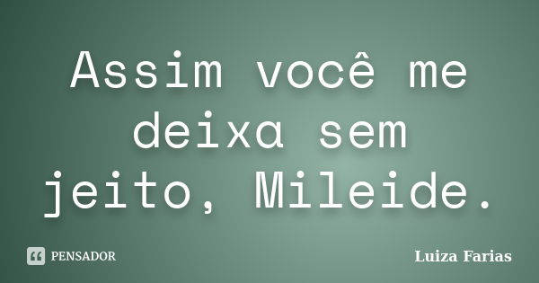 Assim você me deixa sem jeito, Mileide.... Frase de Luiza Farias.