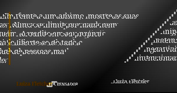 Em frente a um abismo, mostre as suas asas. Nunca se limite por nada nem ninguém. Acredite em seu próprio potencial e liberte-se de toda a negatividade de pesso... Frase de Luiza Fletcher.