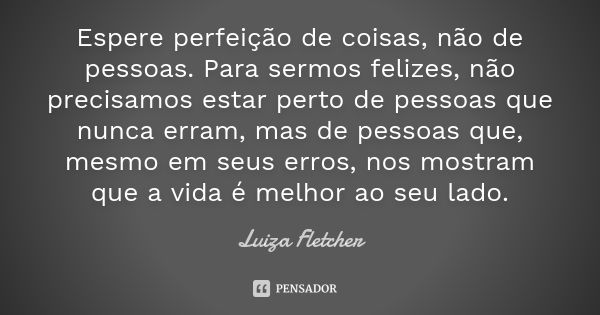 Espere perfeição de coisas, não de pessoas. Para sermos felizes, não precisamos estar perto de pessoas que nunca erram, mas de pessoas que, mesmo em seus erros,... Frase de Luiza Fletcher.