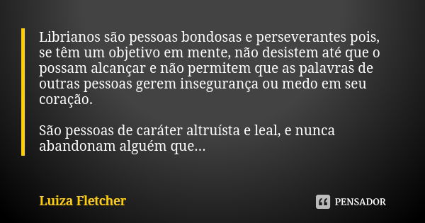 Librianos são pessoas bondosas e perseverantes pois, se têm um objetivo em mente, não desistem até que o possam alcançar e não permitem que as palavras de outra... Frase de Luiza Fletcher.