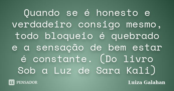 Quando se é honesto e verdadeiro consigo mesmo, todo bloqueio é quebrado e a sensação de bem estar é constante. (Do livro Sob a Luz de Sara Kali)... Frase de Luiza Galahan.