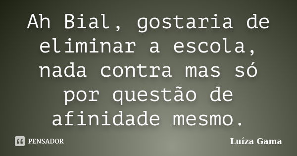 Ah Bial, gostaria de eliminar a escola, nada contra mas só por questão de afinidade mesmo.... Frase de Luiza Gama.