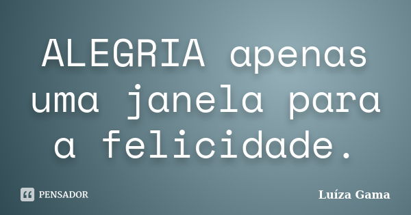 ALEGRIA apenas uma janela para a felicidade.... Frase de Luiza Gama.