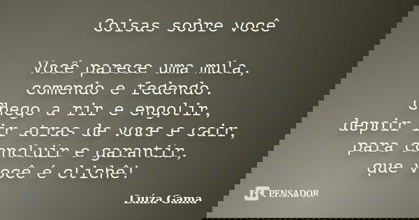 Coisas sobre você Você parece uma mula, comendo e fedendo. Chego a rir e engolir, depoir ir atras de voce e cair, para concluir e garantir, que você é clichê!... Frase de Luíza Gama.