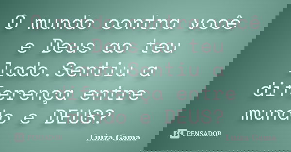 O mundo contra você e Deus ao teu lado.Sentiu a diferença entre mundo e DEUS?... Frase de Luiza Gama.