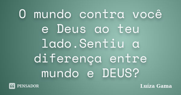 O mundo contra você e Deus ao teu lado.Sentiu a diferença entre mundo e DEUS?... Frase de Luiza Gama.