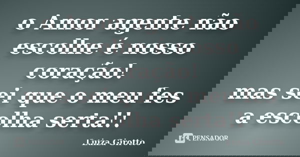 o Amor agente não escolhe é nosso coração! mas sei que o meu fes a escolha serta!!... Frase de Luiza Girotto.