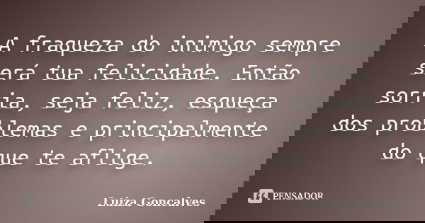 A fraqueza do inimigo sempre será tua felicidade. Então sorria, seja feliz, esqueça dos problemas e principalmente do que te aflige.... Frase de Luiza Gonçalves.