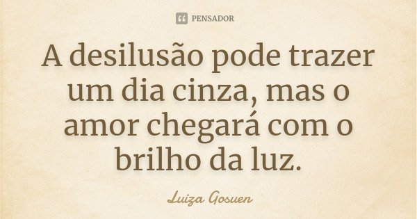A desilusão pode trazer um dia cinza, mas o amor chegará com o brilho da luz.... Frase de Luiza Gosuen.