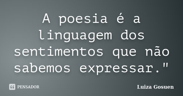 A poesia é a linguagem dos sentimentos que não sabemos expressar."... Frase de Luiza Gosuen.