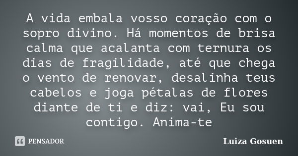 A vida embala vosso coração com o sopro divino. Há momentos de brisa calma que acalanta com ternura os dias de fragilidade, até que chega o vento de renovar, de... Frase de Luiza Gosuen.