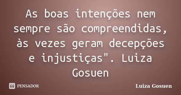 As boas intenções nem sempre são compreendidas, às vezes geram decepções e injustiças". Luiza Gosuen... Frase de Luiza Gosuen.