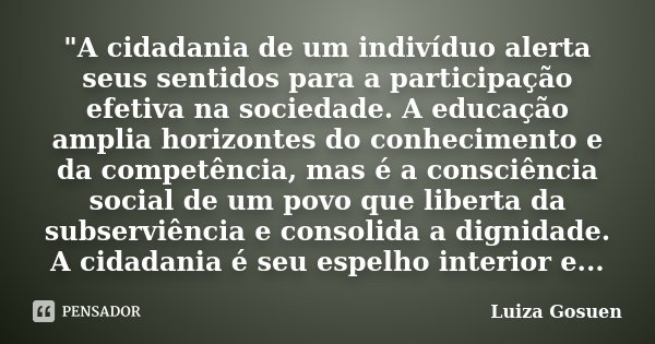 "A cidadania de um indivíduo alerta seus sentidos para a participação efetiva na sociedade. A educação amplia horizontes do conhecimento e da competência, ... Frase de Luiza Gosuen.