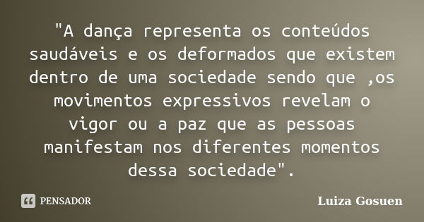 "A dança representa os conteúdos saudáveis e os deformados que existem dentro de uma sociedade sendo que ,os movimentos expressivos revelam o vigor ou a pa... Frase de Luiza Gosuen.