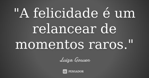 "A felicidade é um relancear de momentos raros."... Frase de Luiza Gosuen.