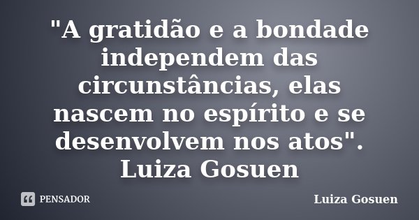 "A gratidão e a bondade independem das circunstâncias, elas nascem no espírito e se desenvolvem nos atos". Luiza Gosuen... Frase de Luiza Gosuen.