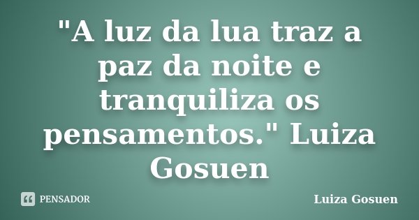 "A luz da lua traz a paz da noite e tranquiliza os pensamentos." Luiza Gosuen﻿... Frase de Luiza Gosuen.