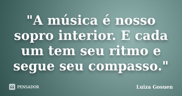 "A música é nosso sopro interior. E cada um tem seu ritmo e segue seu compasso."... Frase de Luiza Gosuen.