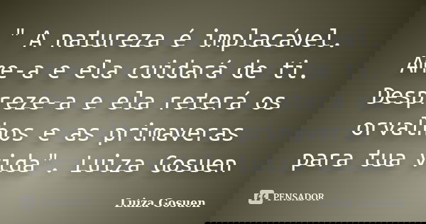 " A natureza é implacável. Ame-a e ela cuidará de ti. Despreze-a e ela reterá os orvalhos e as primaveras para tua vida". Luiza Gosuen... Frase de Luiza Gosuen.