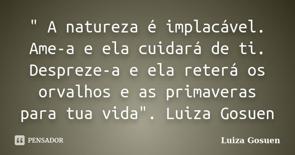 " A natureza é implacável. Ame-a e ela cuidará de ti. Despreze-a e ela reterá os orvalhos e as primaveras para tua vida". Luiza Gosuen... Frase de Luiza Gosuen.