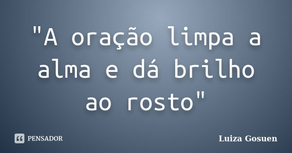 "A oração limpa a alma e dá brilho ao rosto"... Frase de Luiza Gosuen.