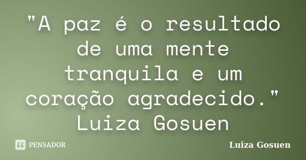 "A paz é o resultado de uma mente tranquila e um coração agradecido." Luiza Gosuen... Frase de Luiza Gosuen.