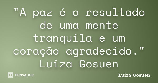 "A paz é o resultado de uma mente tranquila e um coração agradecido." Luiza Gosuen... Frase de Luiza Gosuen.