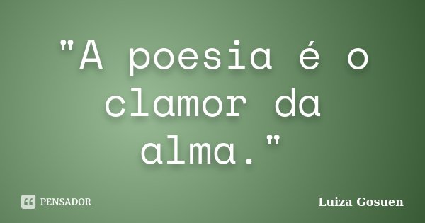 "A poesia é o clamor da alma."... Frase de Luiza Gosuen.