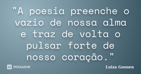 "A poesia preenche o vazio de nossa alma e traz de volta o pulsar forte de nosso coração."... Frase de Luiza Gosuen.