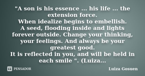 "A son is his essence ... his life ... the extension force. When idealize begins to embellish. A seed, flooding inside and lights forever outside. Change y... Frase de Luiza Gosuen.