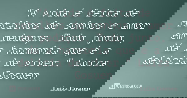 "A vida é feita de retalhos de sonhos e amor em pedaços. Tudo junto, dá a harmonia que é a delícia de viver." Luiza Gosuen... Frase de Luiza Gosuen.