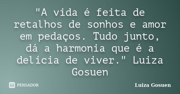 "A vida é feita de retalhos de sonhos e amor em pedaços. Tudo junto, dá a harmonia que é a delícia de viver." Luiza Gosuen... Frase de Luiza Gosuen.