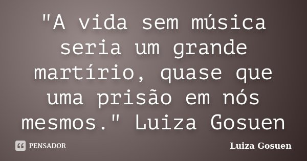 "A vida sem música seria um grande martírio, quase que uma prisão em nós mesmos." Luiza Gosuen... Frase de Luiza Gosuen.