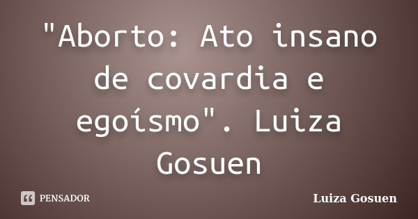 "Aborto: Ato insano de covardia e egoísmo". Luiza Gosuen... Frase de Luiza Gosuen.