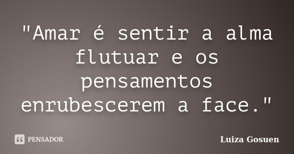 "Amar é sentir a alma flutuar e os pensamentos enrubescerem a face."... Frase de Luiza Gosuen.