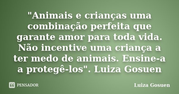 "Animais e crianças uma combinação perfeita que garante amor para toda vida. Não incentive uma criança a ter medo de animais. Ensine-a a protegê-los".... Frase de Luiza Gosuen.