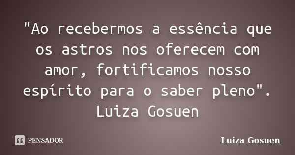 "Ao recebermos a essência que os astros nos oferecem com amor, fortificamos nosso espírito para o saber pleno". Luiza Gosuen... Frase de Luiza Gosuen.