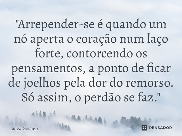⁠"Arrepender-se é quando um nó aperta o coração num laço forte, contorcendo os pensamentos, a ponto de ficar de joelhos pela dor do remorso. Só assim, o pe... Frase de Luiza Gosuen.