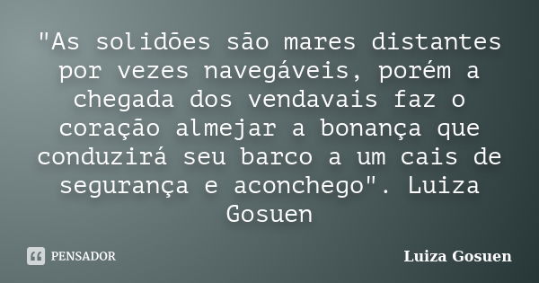 "As solidões são mares distantes por vezes navegáveis, porém a chegada dos vendavais faz o coração almejar a bonança que conduzirá seu barco a um cais de s... Frase de Luiza Gosuen.