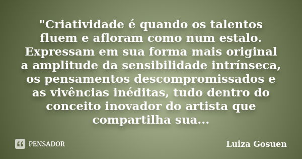 "Criatividade é quando os talentos fluem e afloram como num estalo. Expressam em sua forma mais original a amplitude da sensibilidade intrínseca, os pensam... Frase de Luiza Gosuen.