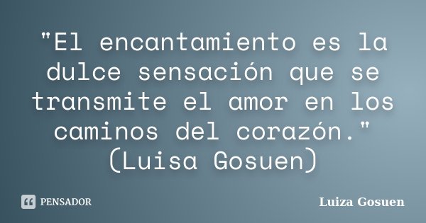 "El encantamiento es la dulce sensación que se transmite el amor en los caminos del corazón." (Luisa Gosuen)... Frase de Luiza Gosuen.